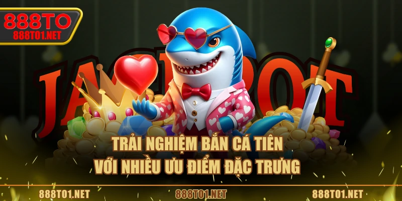 Trải nghiệm Bắn Cá Tiên với nhiều ưu điểm đặc trưng